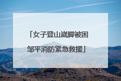 女子登山崴脚被困 邹平消防紧急救援