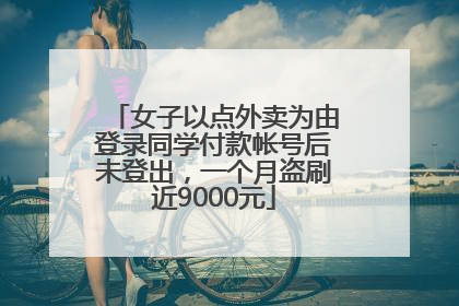 女子以点外卖为由登录同学付款帐号后未登出，一个月盗刷近9000元