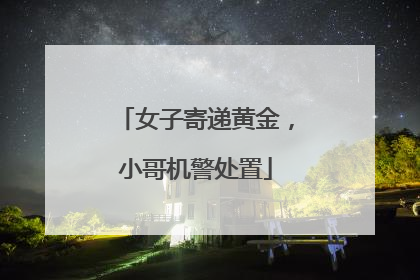 女子寄递黄金，小哥机警处置