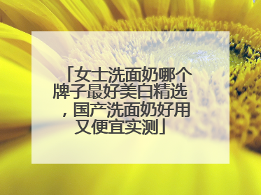 女士洗面奶哪个牌子最好美白精选，国产洗面奶好用又便宜实测