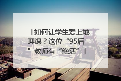 如何让学生爱上地理课？这位“95后”教师有“绝活”