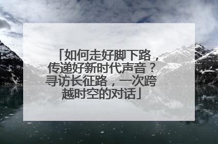 如何走好脚下路，传递好新时代声音？寻访长征路，一次跨越时空的对话
