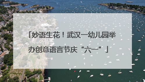 妙语生花！武汉一幼儿园举办创意语言节庆“六一”