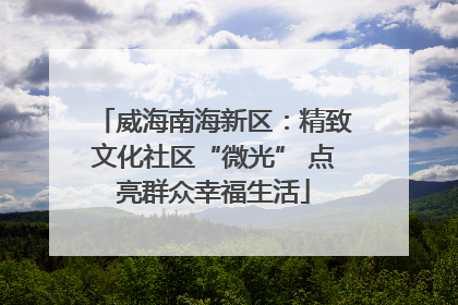 威海南海新区：精致文化社区“微光” 点亮群众幸福生活