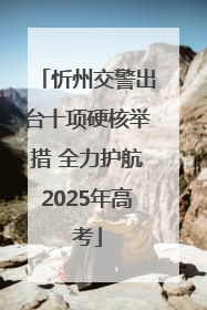 忻州交警出台十项硬核举措 全力护航2025年高考