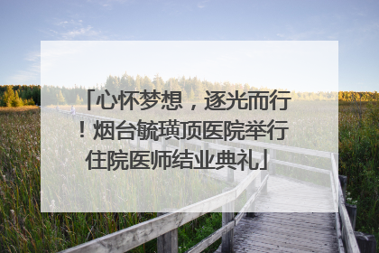 心怀梦想，逐光而行！烟台毓璜顶医院举行住院医师结业典礼