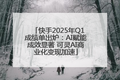快手2025年Q1成绩单出炉：AI赋能成效显著 可灵AI商业化变现加速