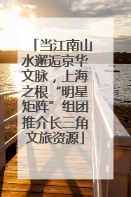 当江南山水邂逅京华文脉，上海之根“明星矩阵”组团推介长三角文旅资源