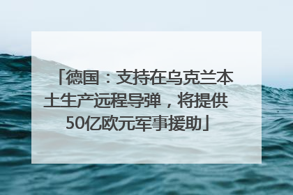 德国：支持在乌克兰本土生产远程导弹，将提供50亿欧元军事援助