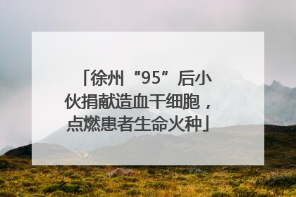 徐州“95”后小伙捐献造血干细胞，点燃患者生命火种