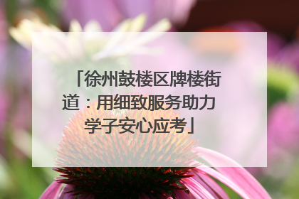 徐州鼓楼区牌楼街道：用细致服务助力学子安心应考