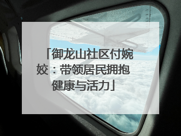 御龙山社区付婉姣：带领居民拥抱健康与活力