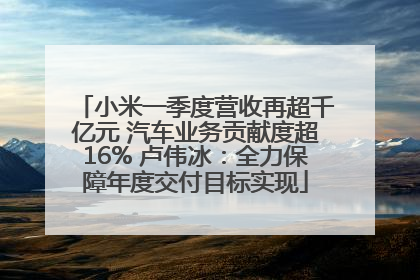 小米一季度营收再超千亿元 汽车业务贡献度超16% 卢伟冰：全力保障年度交付目标实现
