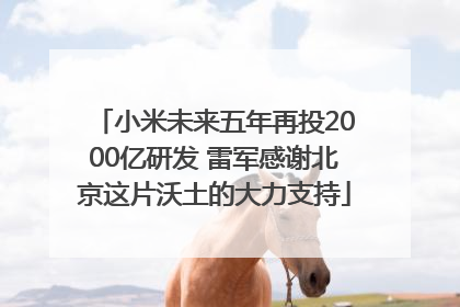 小米未来五年再投2000亿研发 雷军感谢北京这片沃土的大力支持