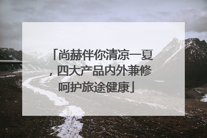 尚赫伴你清凉一夏，四大产品内外兼修呵护旅途健康