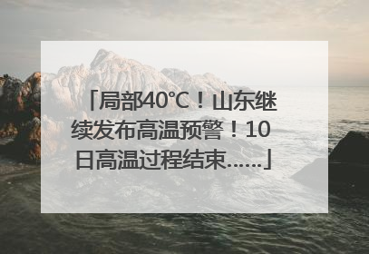 局部40℃！山东继续发布高温预警！10日高温过程结束……
