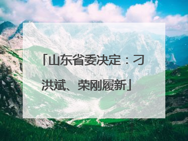 山东省委决定：刁洪斌、荣刚履新