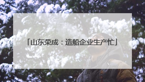 山东荣成：造船企业生产忙