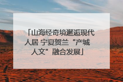 山海经奇境邂逅现代人居 宁夏贺兰“产城人文”融合发展