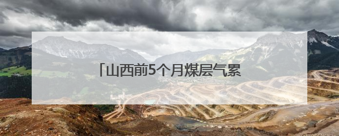 山西前5个月煤层气累计产量超60亿立方米