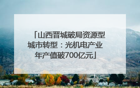 山西晋城破局资源型城市转型：光机电产业年产值破700亿元