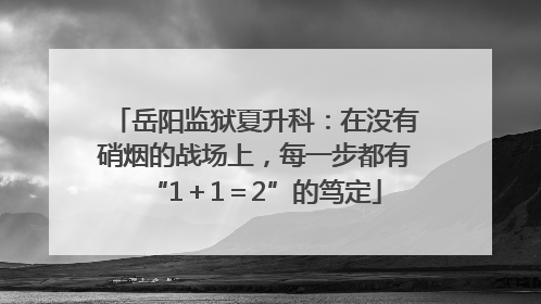 岳阳监狱夏升科：在没有硝烟的战场上，每一步都有“1＋1＝2”的笃定