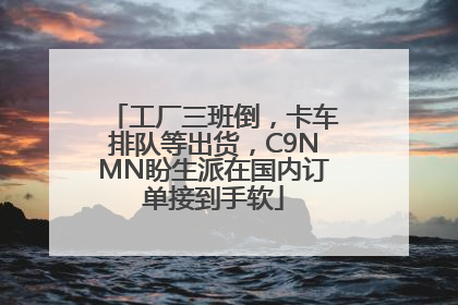 工厂三班倒，卡车排队等出货，C9NMN盼生派在国内订单接到手软
