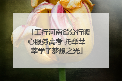 工行河南省分行暖心服务高考 托举莘莘学子梦想之光