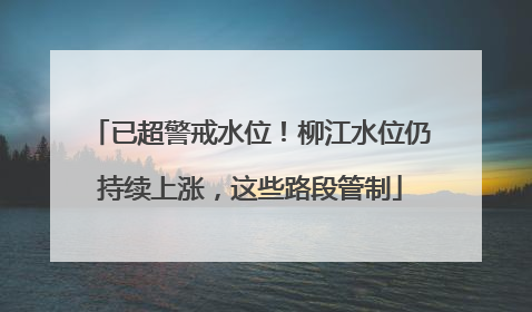 已超警戒水位！柳江水位仍持续上涨，这些路段管制