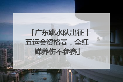 广东跳水队出征十五运会资格赛，全红婵养伤不参赛