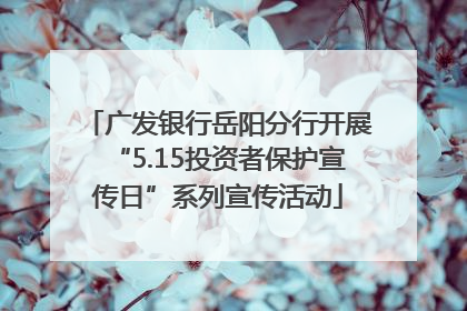 广发银行岳阳分行开展“5.15投资者保护宣传日”系列宣传活动