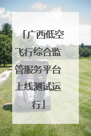 广西低空飞行综合监管服务平台上线测试运行