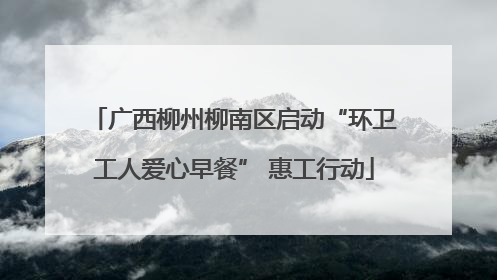 广西柳州柳南区启动“环卫工人爱心早餐” 惠工行动
