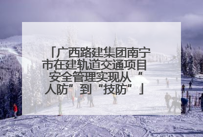 广西路建集团南宁市在建轨道交通项目 安全管理实现从“人防”到“技防”