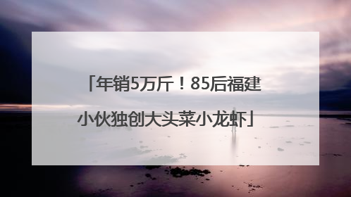 年销5万斤！85后福建小伙独创大头菜小龙虾