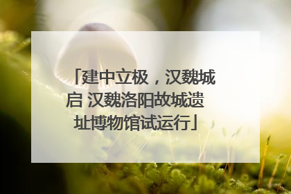 建中立极，汉魏城启 汉魏洛阳故城遗址博物馆试运行