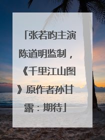 张若昀主演陈道明监制，《千里江山图》原作者孙甘露：期待