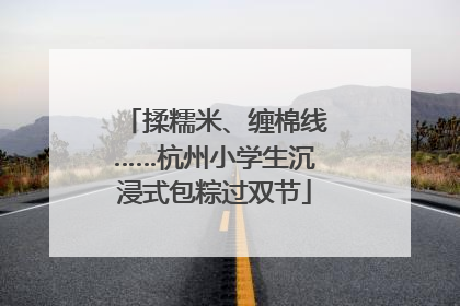 揉糯米、缠棉线……杭州小学生沉浸式包粽过双节