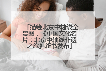 描绘北京中轴线全景图，《中国文化名片：北京中轴线非遗之旅》新书发布