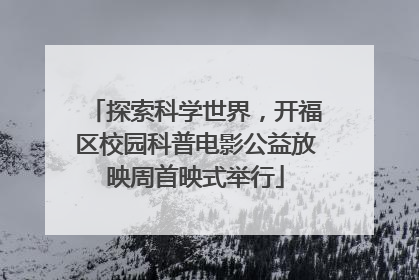 探索科学世界，开福区校园科普电影公益放映周首映式举行