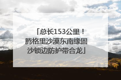总长153公里！腾格里沙漠东南缘固沙锁边防护带合龙