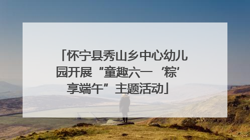 怀宁县秀山乡中心幼儿园开展“童趣六一‘粽’享端午”主题活动