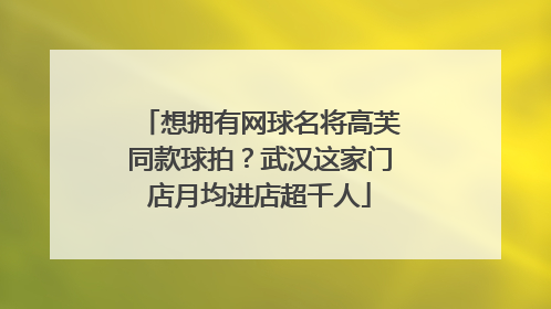 想拥有网球名将高芙同款球拍？武汉这家门店月均进店超千人