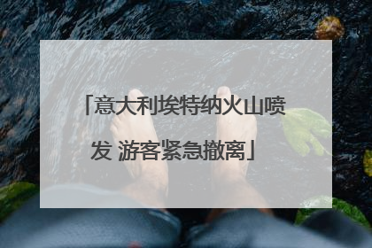 意大利埃特纳火山喷发 游客紧急撤离