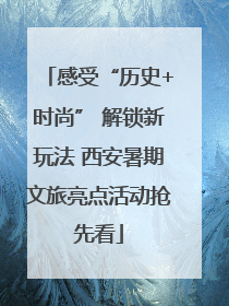 感受“历史+时尚” 解锁新玩法 西安暑期文旅亮点活动抢先看