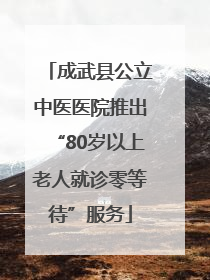 成武县公立中医医院推出“80岁以上老人就诊零等待”服务