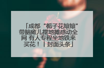 成都“栀子花孃孃”带脑瘫儿摆地摊感动全网 有人专程坐地铁来买花！丨封面头条