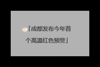 成都发布今年首个高温红色预警
