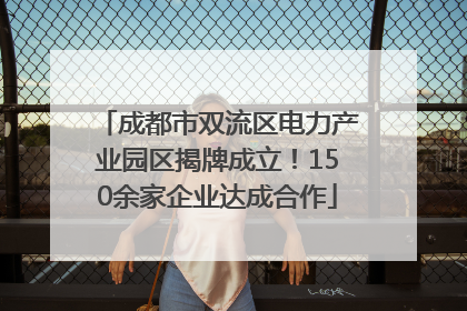 成都市双流区电力产业园区揭牌成立！150余家企业达成合作