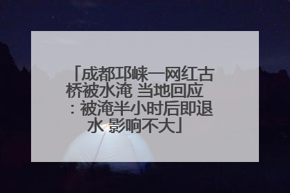 成都邛崃一网红古桥被水淹 当地回应：被淹半小时后即退水 影响不大